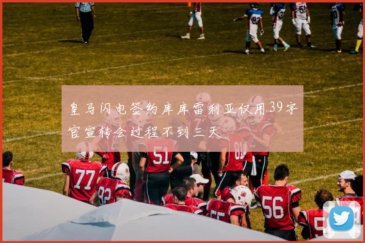 皇马闪电签约库库雷利亚仅用39字官宣转会过程不到三天