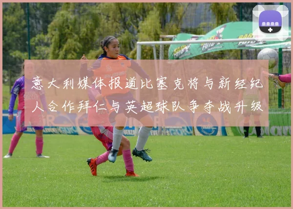 意大利媒体报道比塞克将与新经纪人合作拜仁与英超球队争夺战升级