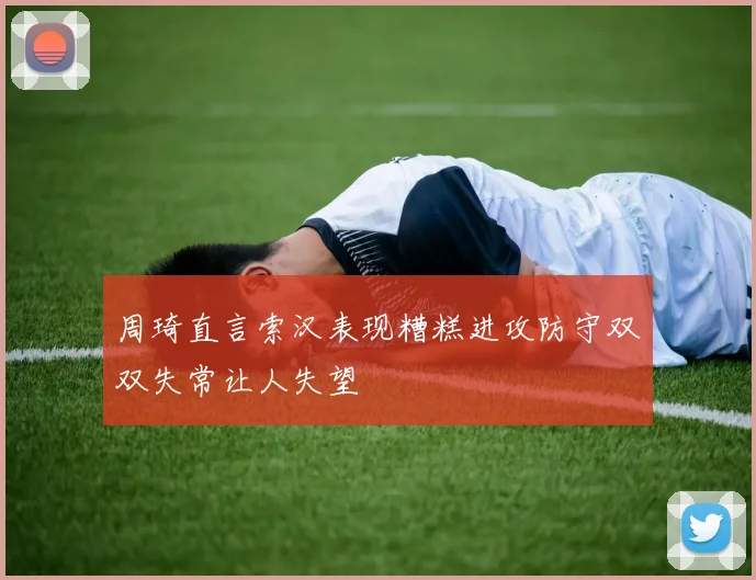 周琦直言索汉表现糟糕进攻防守双双失常让人失望