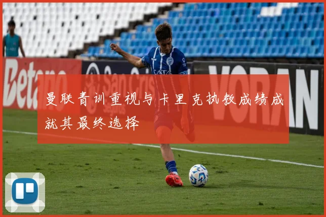 曼联青训重视与卡里克执教成绩成就其最终选择