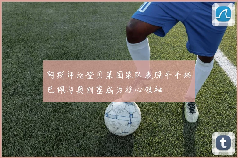 阿斯评论登贝莱国家队表现平平姆巴佩与奥利塞成为核心领袖