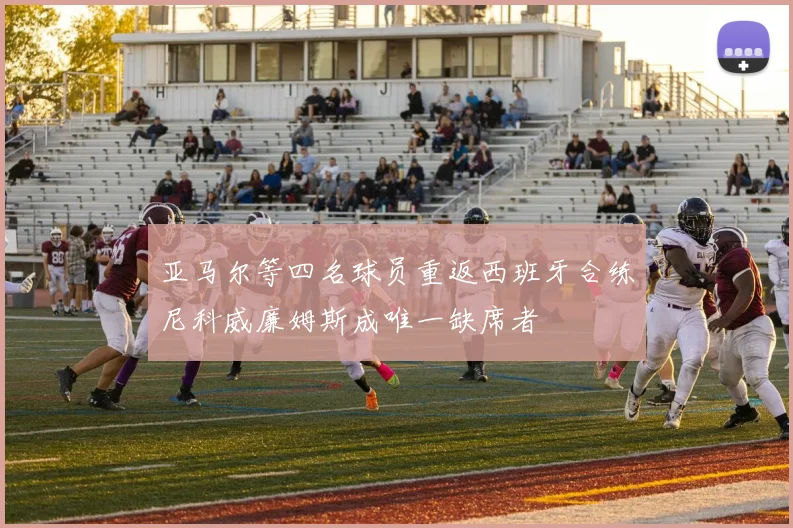亚马尔等四名球员重返西班牙合练尼科威廉姆斯成唯一缺席者