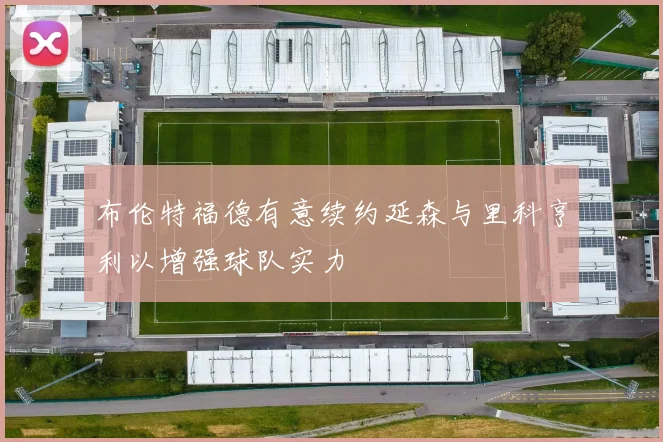 布伦特福德有意续约延森与里科亨利以增强球队实力