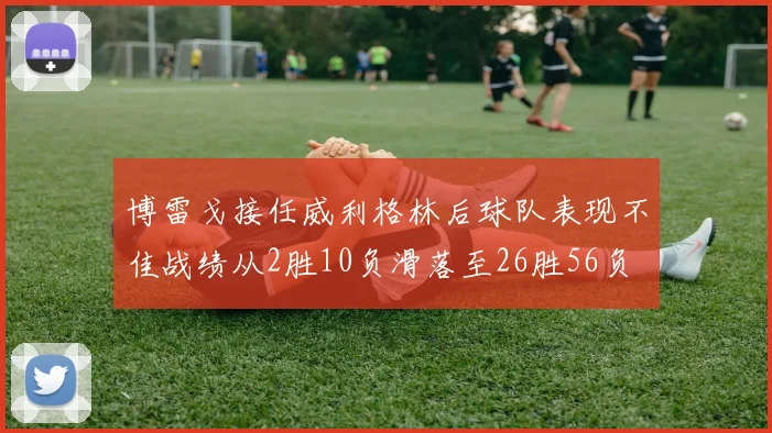 博雷戈接任威利格林后球队表现不佳战绩从2胜10负滑落至26胜56负