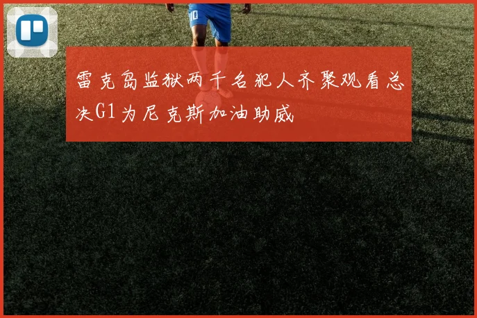 雷克岛监狱两千名犯人齐聚观看总决G1为尼克斯加油助威