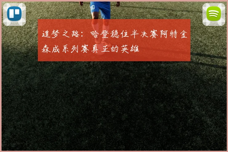 追梦之路：哈登稳住半决赛阿特金森成系列赛真正的英雄