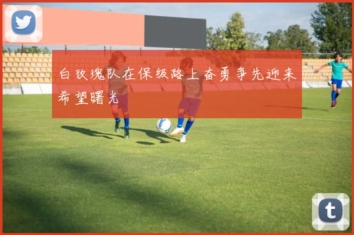 白玫瑰队在保级路上奋勇争先迎来希望曙光