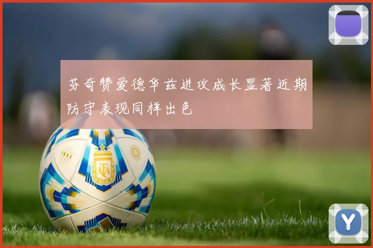 芬奇赞爱德华兹进攻成长显著近期防守表现同样出色