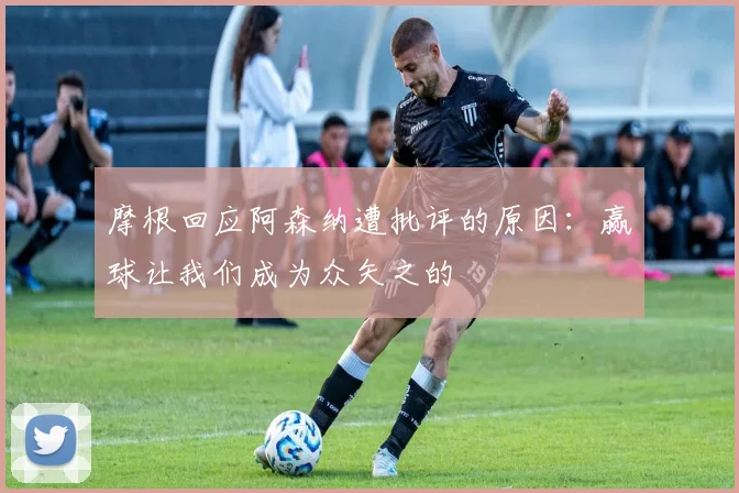 摩根回应阿森纳遭批评的原因：赢球让我们成为众矢之的