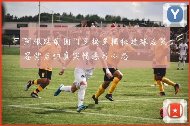 阿根廷前国门罗梅罗揭秘进球后笑容背后的真实情感与心态