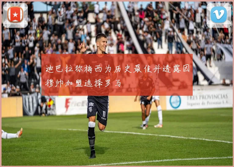 迪巴拉称梅西为历史最佳并透露因穆帅加盟选择罗马
