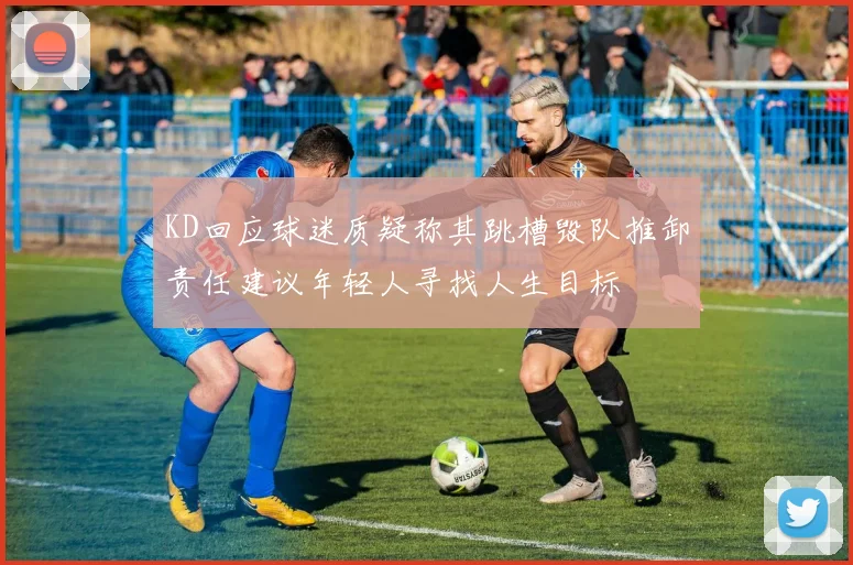 KD回应球迷质疑称其跳槽毁队推卸责任建议年轻人寻找人生目标