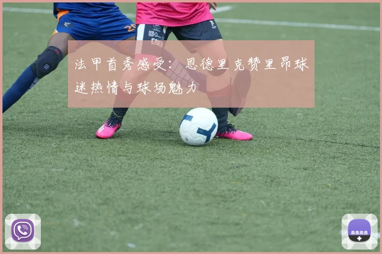 法甲首秀感受：恩德里克赞里昂球迷热情与球场魅力