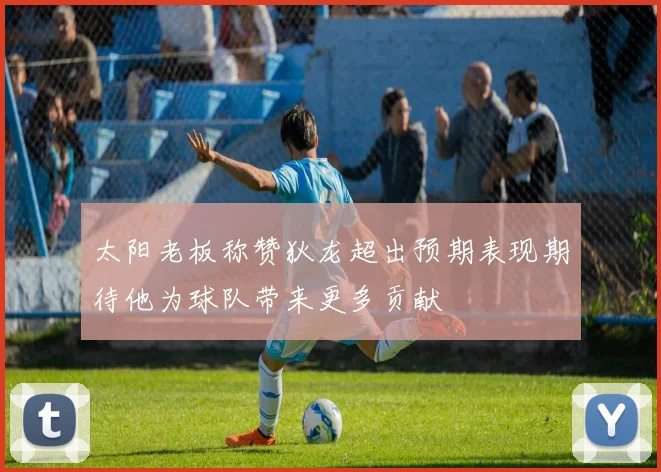 太阳老板称赞狄龙超出预期表现期待他为球队带来更多贡献