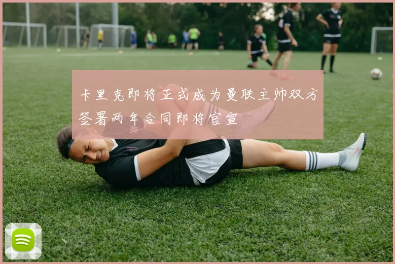 卡里克即将正式成为曼联主帅双方签署两年合同即将官宣