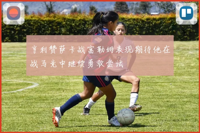 亨利赞萨卡战富勒姆表现期待他在战马竞中继续勇敢尝试