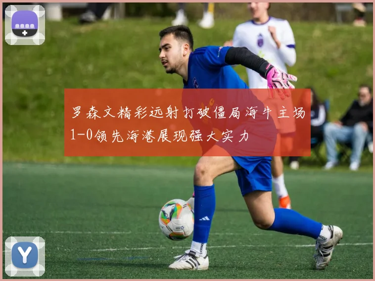 罗森文精彩远射打破僵局海牛主场1-0领先海港展现强大实力