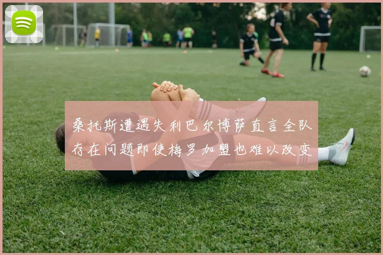桑托斯遭遇失利巴尔博萨直言全队存在问题即使梅罗加盟也难以改变