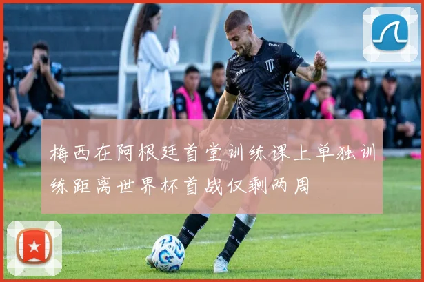 梅西在阿根廷首堂训练课上单独训练距离世界杯首战仅剩两周