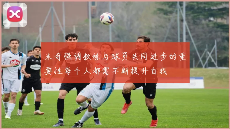 米奇强调教练与球员共同进步的重要性每个人都需不断提升自我